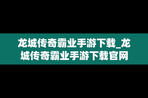 龙城传奇霸业手游下载_龙城传奇霸业手游下载官网