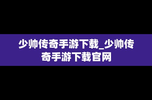 少帅传奇手游下载_少帅传奇手游下载官网