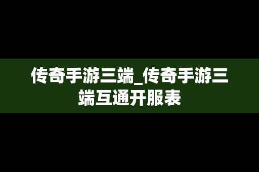 传奇手游三端_传奇手游三端互通开服表