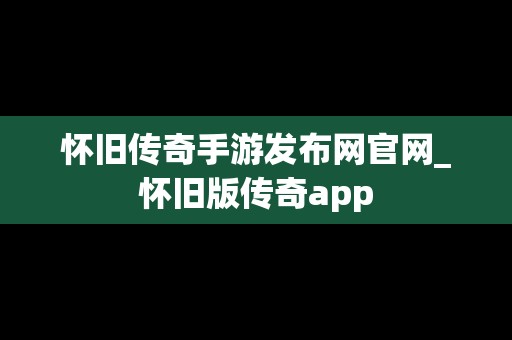 怀旧传奇手游发布网官网_怀旧版传奇app