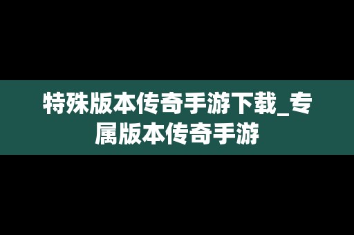 特殊版本传奇手游下载_专属版本传奇手游