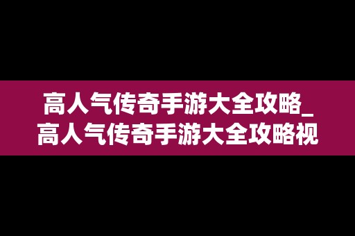 高人气传奇手游大全攻略_高人气传奇手游大全攻略视频