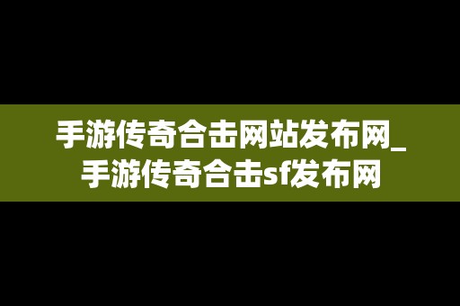 手游传奇合击网站发布网_手游传奇合击sf发布网