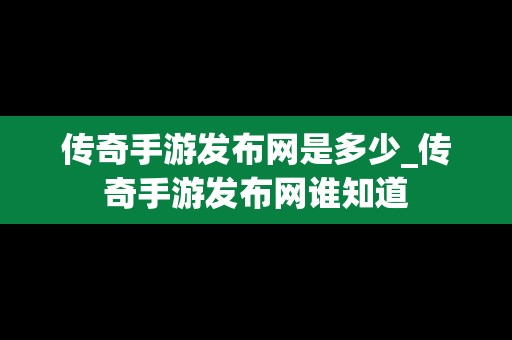 传奇手游发布网是多少_传奇手游发布网谁知道