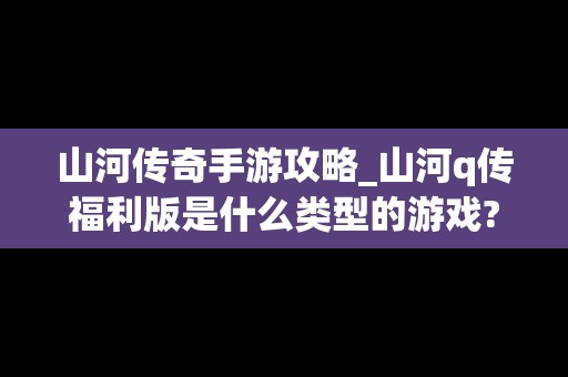 山河传奇手游攻略_山河q传福利版是什么类型的游戏?