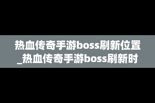 热血传奇手游boss刷新位置_热血传奇手游boss刷新时间