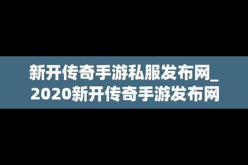 新开传奇手游私服发布网_2020新开传奇手游发布网站