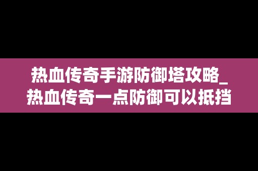 热血传奇手游防御塔攻略_热血传奇一点防御可以抵挡多少伤害