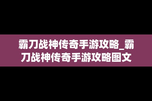 霸刀战神传奇手游攻略_霸刀战神传奇手游攻略图文