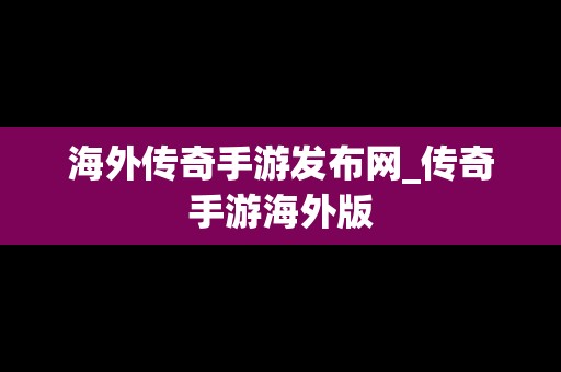 海外传奇手游发布网_传奇手游海外版