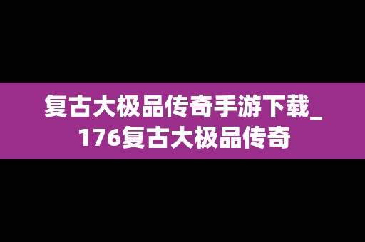 复古大极品传奇手游下载_176复古大极品传奇