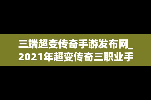 三端超变传奇手游发布网_2021年超变传奇三职业手游