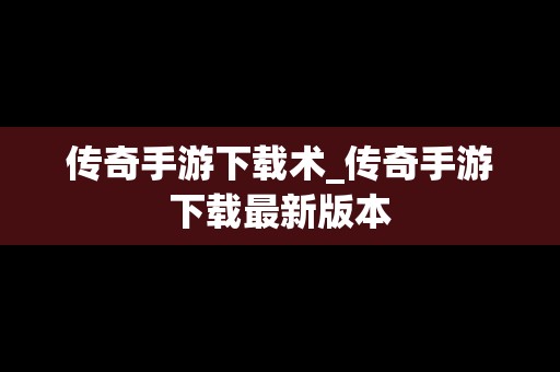 传奇手游下载术_传奇手游下载最新版本