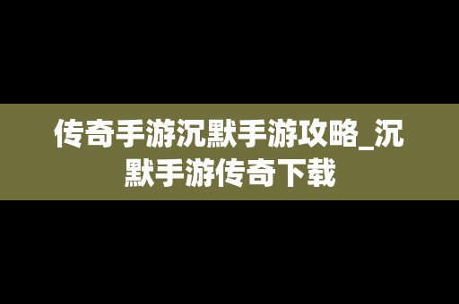 传奇手游沉默手游攻略_沉默手游传奇下载