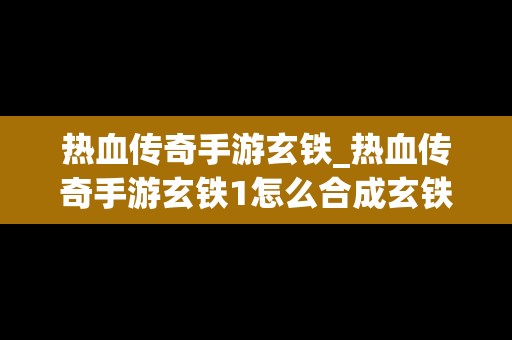 热血传奇手游玄铁_热血传奇手游玄铁1怎么合成玄铁3