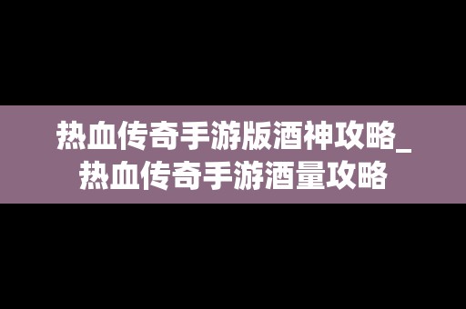 热血传奇手游版酒神攻略_热血传奇手游酒量攻略