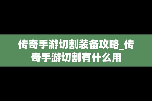 传奇手游切割装备攻略_传奇手游切割有什么用