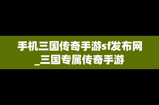 手机三国传奇手游sf发布网_三国专属传奇手游