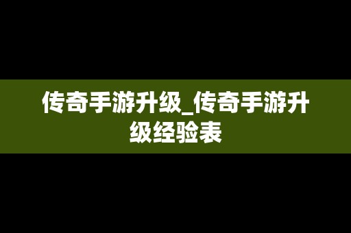 传奇手游升级_传奇手游升级经验表