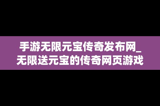 手游无限元宝传奇发布网_无限送元宝的传奇网页游戏