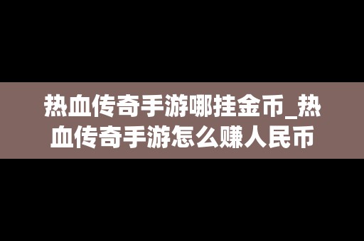 热血传奇手游哪挂金币_热血传奇手游怎么赚人民币