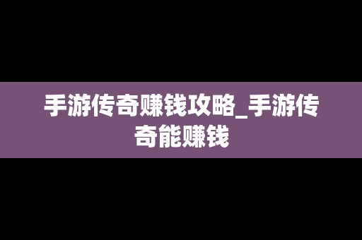 手游传奇赚钱攻略_手游传奇能赚钱