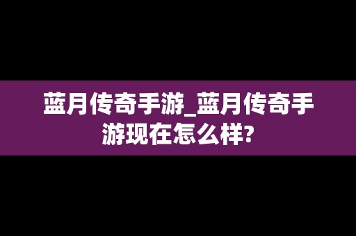 蓝月传奇手游_蓝月传奇手游现在怎么样?