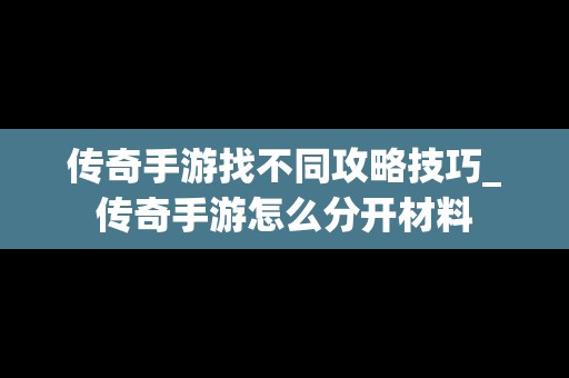 传奇手游找不同攻略技巧_传奇手游怎么分开材料