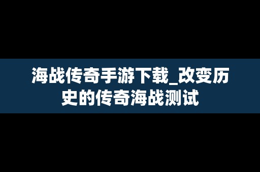 海战传奇手游下载_改变历史的传奇海战测试