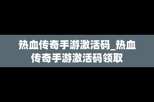 热血传奇手游激活码_热血传奇手游激活码领取