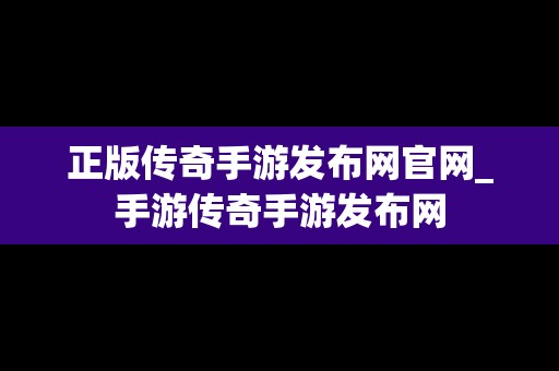 正版传奇手游发布网官网_手游传奇手游发布网