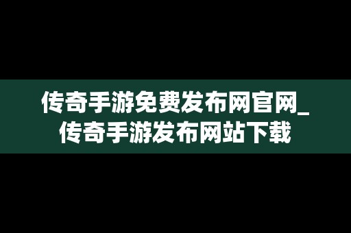 传奇手游免费发布网官网_传奇手游发布网站下载