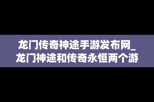 龙门传奇神途手游发布网_龙门神途和传奇永恒两个游戏比较