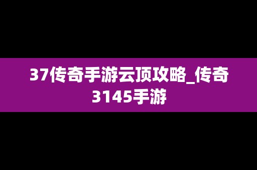 37传奇手游云顶攻略_传奇3145手游