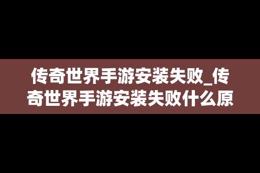 传奇世界手游安装失败_传奇世界手游安装失败什么原因