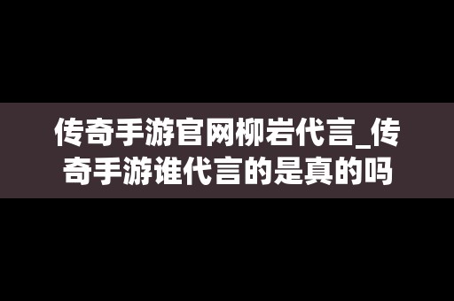 传奇手游官网柳岩代言_传奇手游谁代言的是真的吗