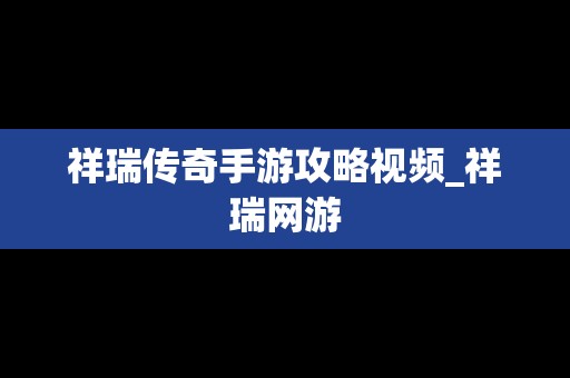 祥瑞传奇手游攻略视频_祥瑞网游