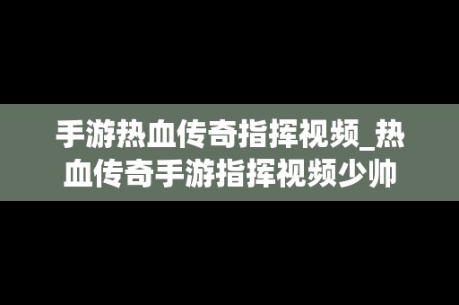 手游热血传奇指挥视频_热血传奇手游指挥视频少帅