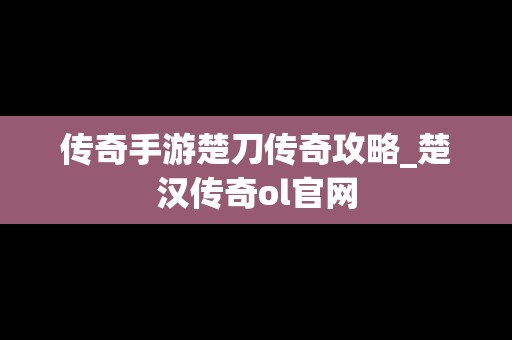 传奇手游楚刀传奇攻略_楚汉传奇ol官网