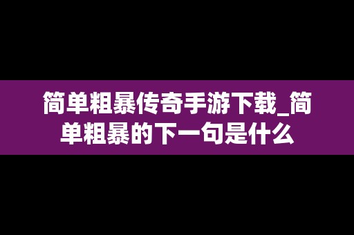 简单粗暴传奇手游下载_简单粗暴的下一句是什么