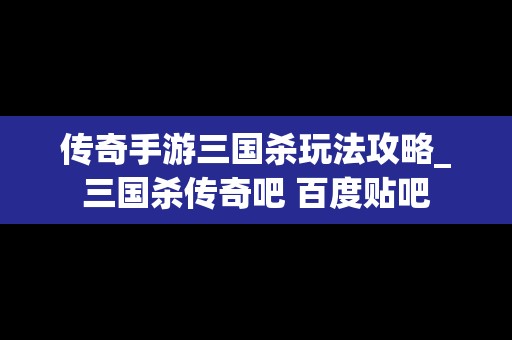 传奇手游三国杀玩法攻略_三国杀传奇吧 百度贴吧