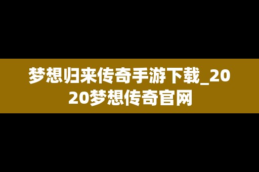 梦想归来传奇手游下载_2020梦想传奇官网