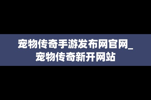 宠物传奇手游发布网官网_宠物传奇新开网站