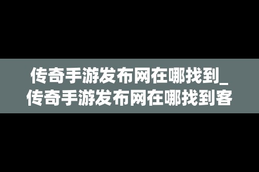 传奇手游发布网在哪找到_传奇手游发布网在哪找到客户端