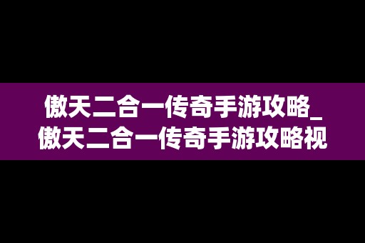 傲天二合一传奇手游攻略_傲天二合一传奇手游攻略视频