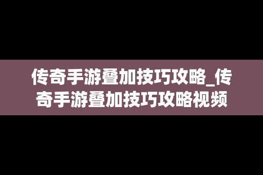 传奇手游叠加技巧攻略_传奇手游叠加技巧攻略视频