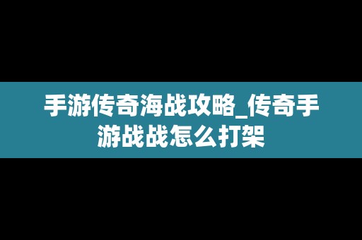 手游传奇海战攻略_传奇手游战战怎么打架