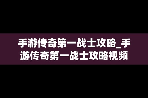 手游传奇第一战士攻略_手游传奇第一战士攻略视频