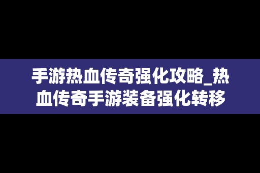 手游热血传奇强化攻略_热血传奇手游装备强化转移