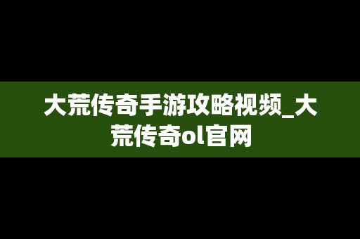 大荒传奇手游攻略视频_大荒传奇ol官网